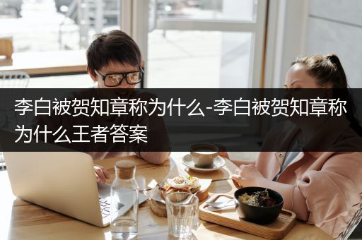 李白被贺知章称为什么-李白被贺知章称为什么王者答案